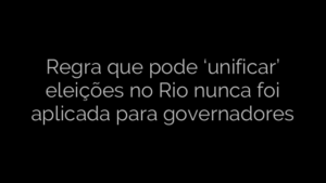 ​Regra que pode ‘unificar’ eleições no Rio nunca foi aplicada para governadores 